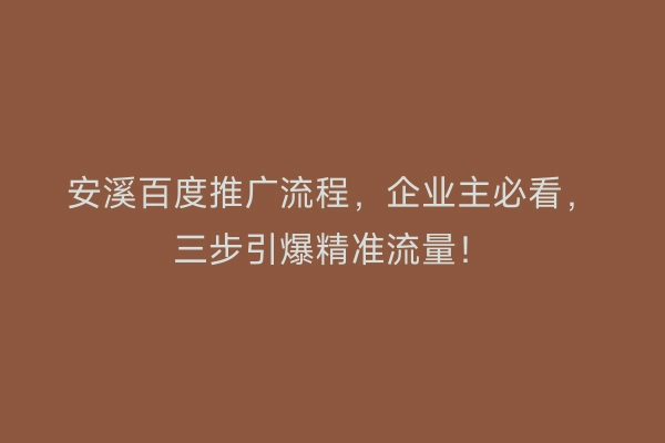 安溪百度推广流程，企业主必看，三步引爆精准流量！