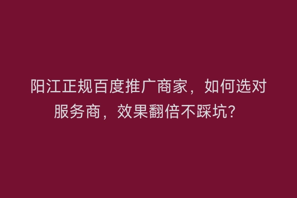阳江正规百度推广商家，如何选对服务商，效果翻倍不踩坑？