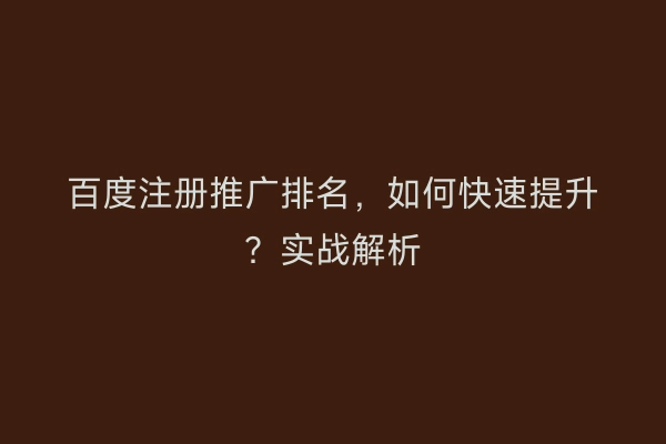 百度注册推广排名，如何快速提升？实战解析