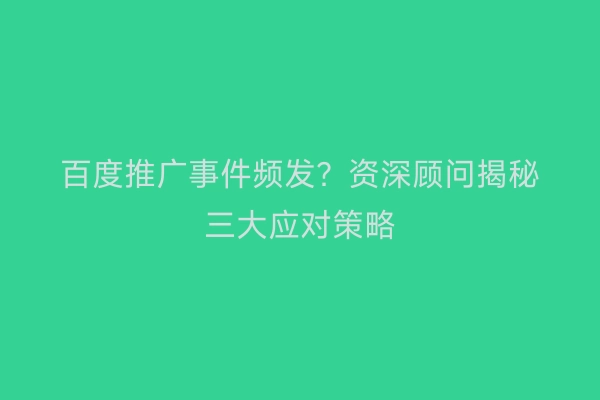 百度推广事件频发？资深顾问揭秘三大应对策略