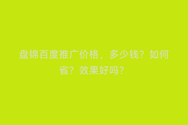 盘锦百度推广价格，多少钱？如何省？效果好吗？