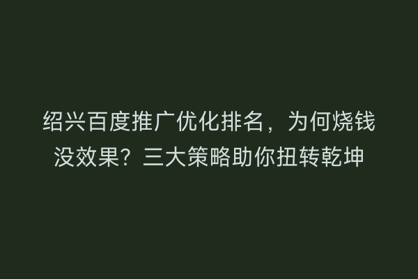 绍兴百度推广优化排名，为何烧钱没效果？三大策略助你扭转乾坤
