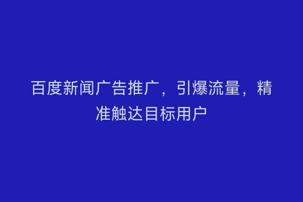 百度新闻广告推广,引爆流量,精准触达目标用户