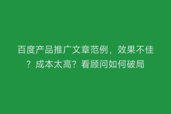 百度产品推广文章范例，效果不佳？成本太高？看顾问如何破局