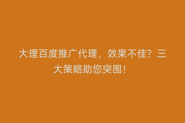 大理百度推广代理，效果不佳？三大策略助您突围！