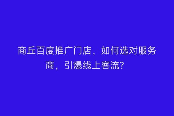 商丘百度推广门店，如何选对服务商，引爆线上客流？