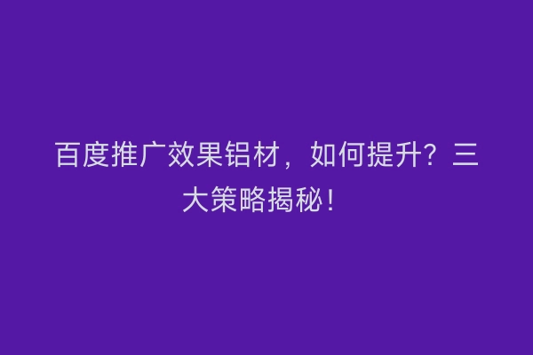 百度推广效果铝材，如何提升？三大策略揭秘！