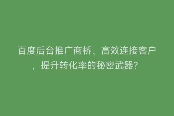 百度后台推广商桥，高效连接客户，提升转化率的秘密武器？