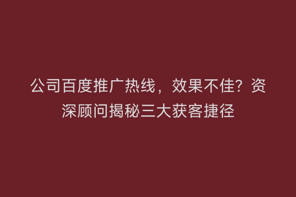 公司百度推广热线,效果不佳?资深顾问揭秘三大获客捷径