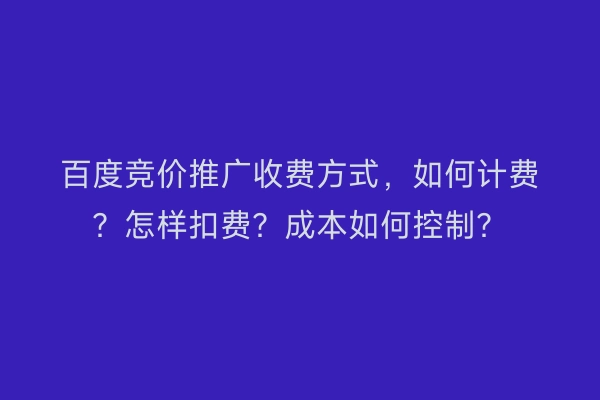 百度竞价推广收费方式，如何计费？怎样扣费？成本如何控制？