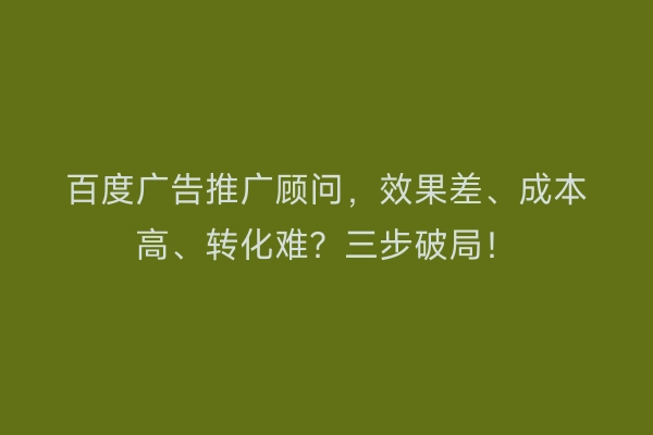百度广告推广顾问，效果差、成本高、转化难？三步破局！