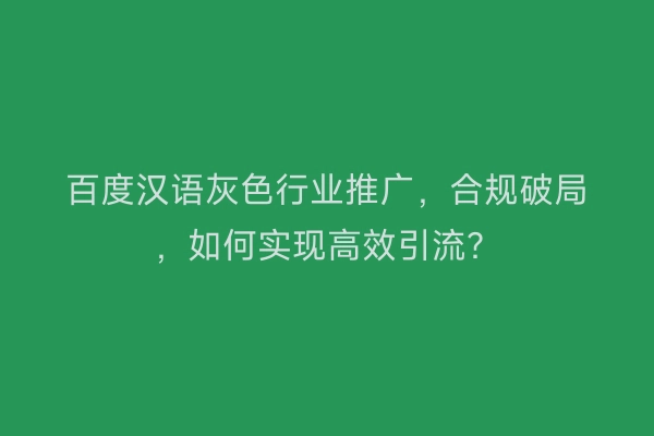 百度汉语灰色行业推广，合规破局，如何实现高效引流？