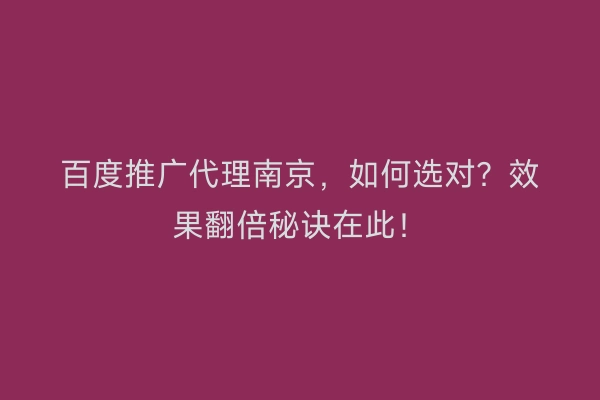 百度推广代理南京，如何选对？效果翻倍秘诀在此！