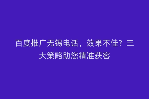 百度推广无锡电话，效果不佳？三大策略助您精准获客