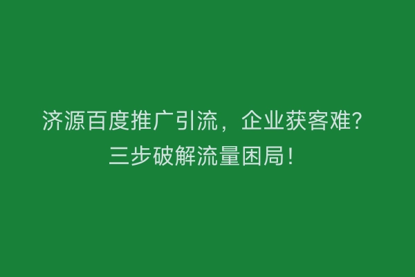 济源百度推广引流，企业获客难？三步破解流量困局！