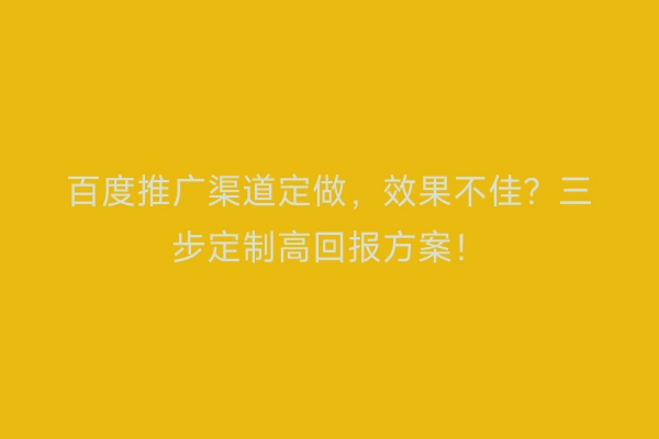 百度推广渠道定做，效果不佳？三步定制高回报方案！