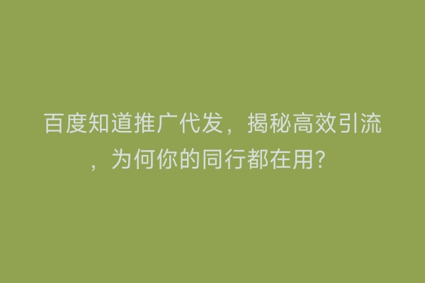 百度知道推广代发，揭秘高效引流，为何你的同行都在用？