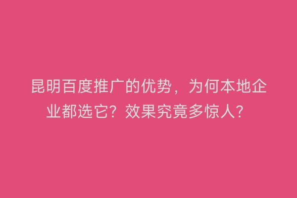 昆明百度推广的优势，为何本地企业都选它？效果究竟多惊人？