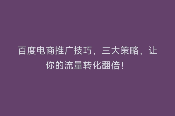 百度电商推广技巧，三大策略，让你的流量转化翻倍！