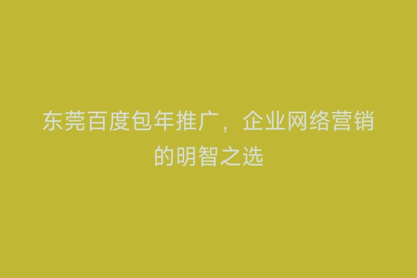 东莞百度包年推广，企业网络营销的明智之选