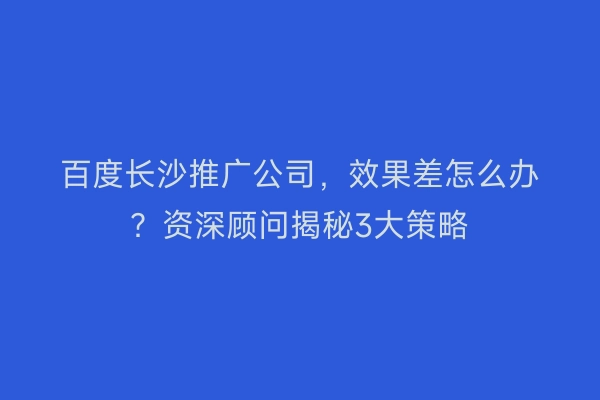 百度长沙推广公司，效果差怎么办？资深顾问揭秘3大策略