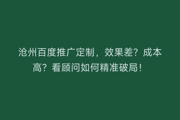 沧州百度推广定制，效果差？成本高？看顾问如何精准破局！