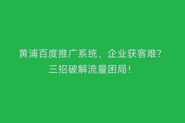 黄浦百度推广系统，企业获客难？三招破解流量困局！
