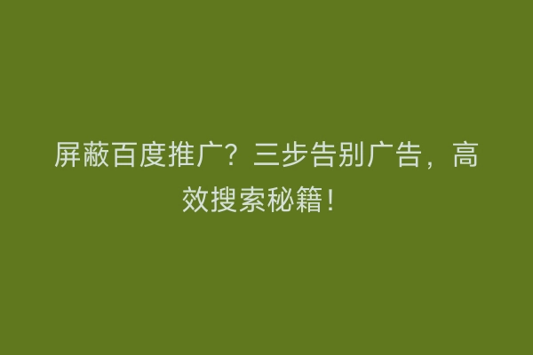 屏蔽百度推广？三步告别广告，高效搜索秘籍！