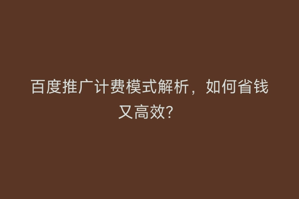 百度推广计费模式解析，如何省钱又高效？