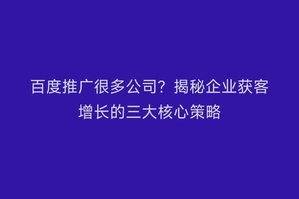 百度推广很多公司？揭秘企业获客增长的三大核心策略