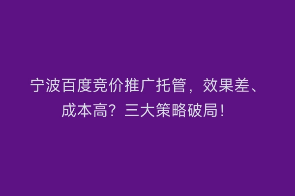 宁波百度竞价推广托管，效果差、成本高？三大策略破局！