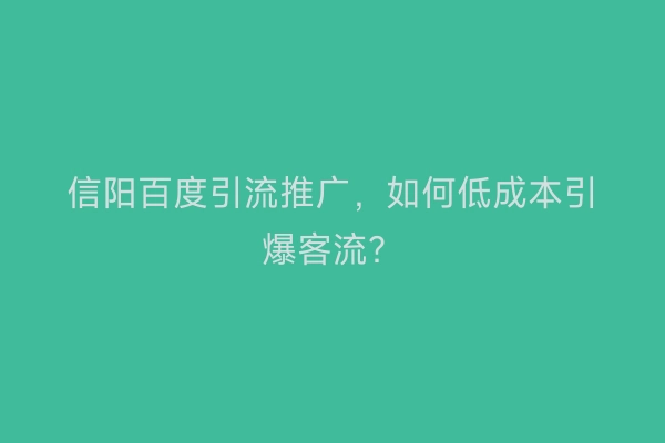 信阳百度引流推广，如何低成本引爆客流？