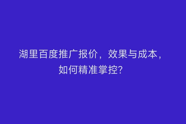 湖里百度推广报价，效果与成本，如何精准掌控？