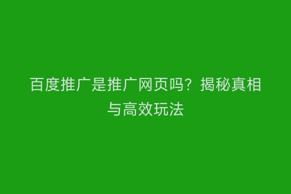 百度推广是推广网页吗？揭秘真相与高效玩法