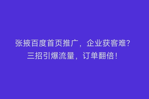张掖百度首页推广，企业获客难？三招引爆流量，订单翻倍！