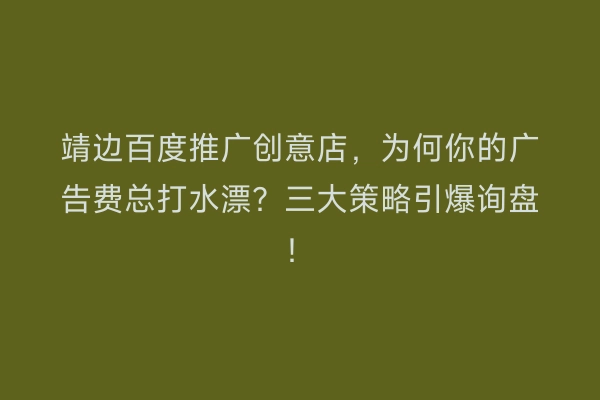 靖边百度推广创意店，为何你的广告费总打水漂？三大策略引爆询盘！