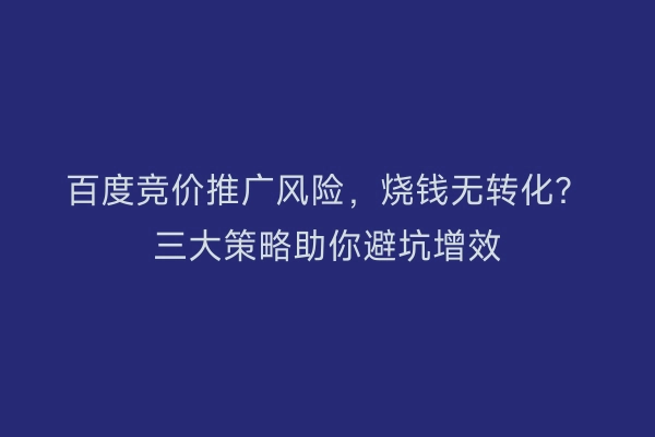 百度竞价推广风险，烧钱无转化？三大策略助你避坑增效