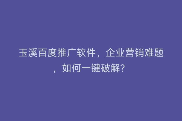 玉溪百度推广软件，企业营销难题，如何一键破解？