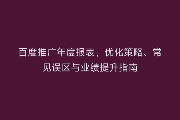 百度推广年度报表，优化策略、常见误区与业绩提升指南