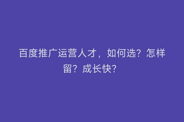 百度推广运营人才，如何选？怎样留？成长快？