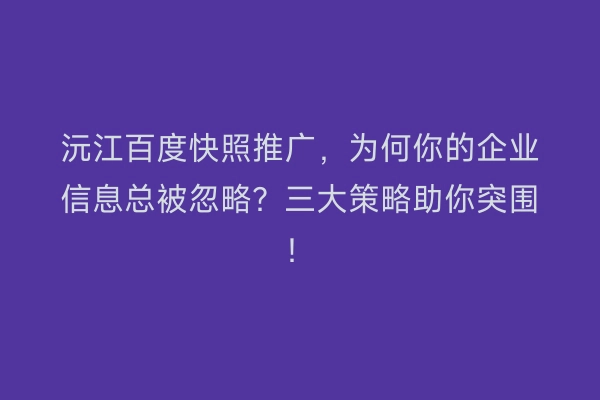 沅江百度快照推广，为何你的企业信息总被忽略？三大策略助你突围！