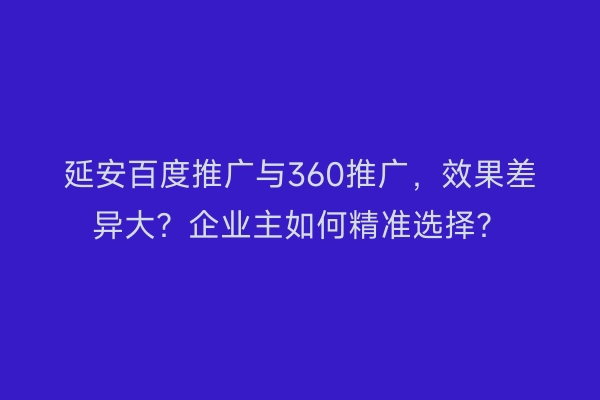 延安百度推广与360推广，效果差异大？企业主如何精准选择？