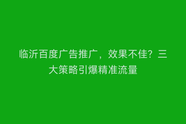 临沂百度广告推广，效果不佳？三大策略引爆精准流量