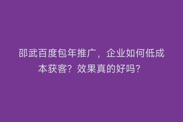 邵武百度包年推广，企业如何低成本获客？效果真的好吗？