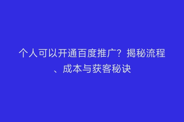 个人可以开通百度推广？揭秘流程、成本与获客秘诀