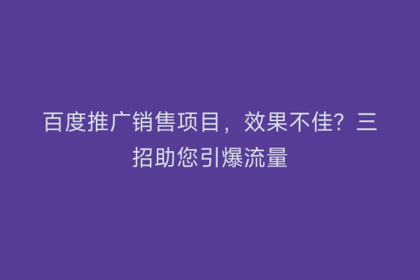 百度推广销售项目，效果不佳？三招助您引爆流量