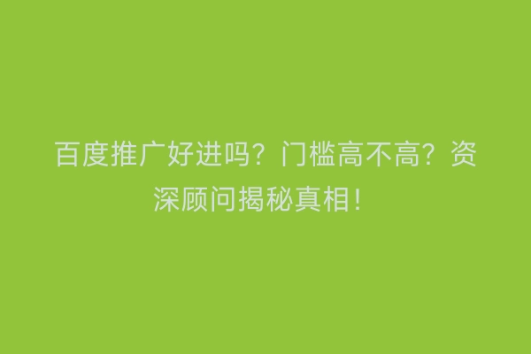 百度推广好进吗？门槛高不高？资深顾问揭秘真相！