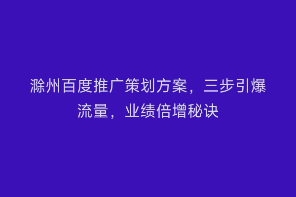 滁州百度推广策划方案，三步引爆流量，业绩倍增秘诀
