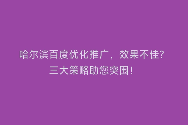 哈尔滨百度优化推广，效果不佳？三大策略助您突围！