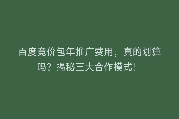 百度竞价包年推广费用，真的划算吗？揭秘三大合作模式！